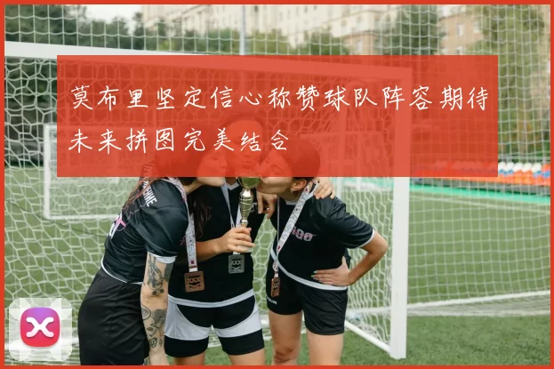 莫布里坚定信心称赞球队阵容期待未来拼图完美结合