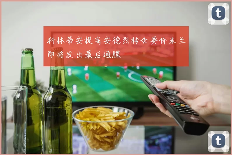 科林蒂安提高安德烈转会要价米兰即将发出最后通牒