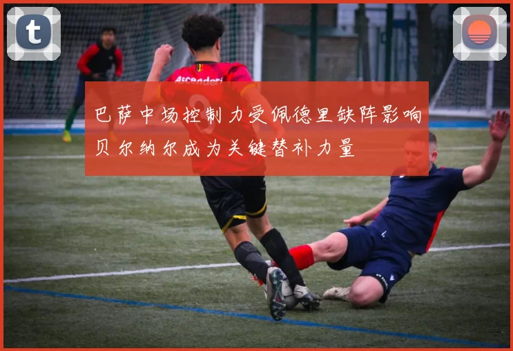 巴萨中场控制力受佩德里缺阵影响贝尔纳尔成为关键替补力量