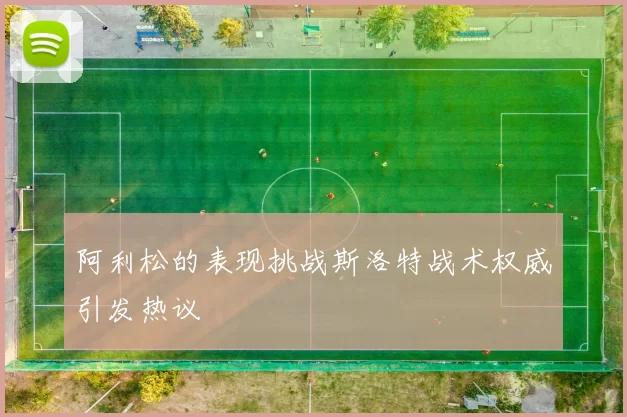 阿利松的表现挑战斯洛特战术权威引发热议