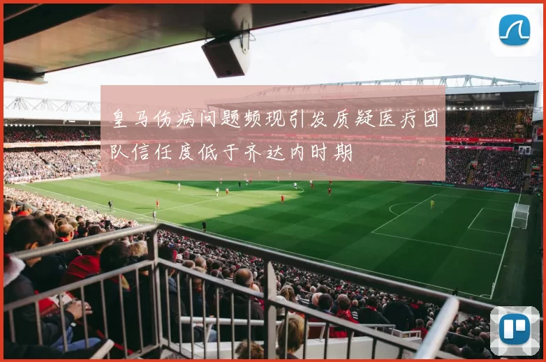 皇马伤病问题频现引发质疑医疗团队信任度低于齐达内时期
