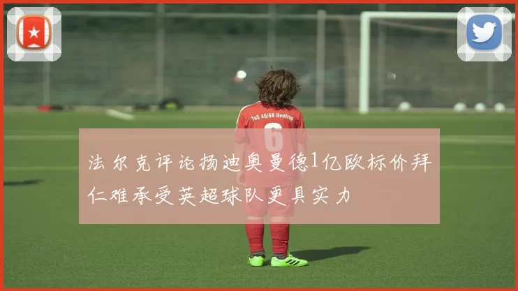 法尔克评论扬迪奥曼德1亿欧标价拜仁难承受英超球队更具实力