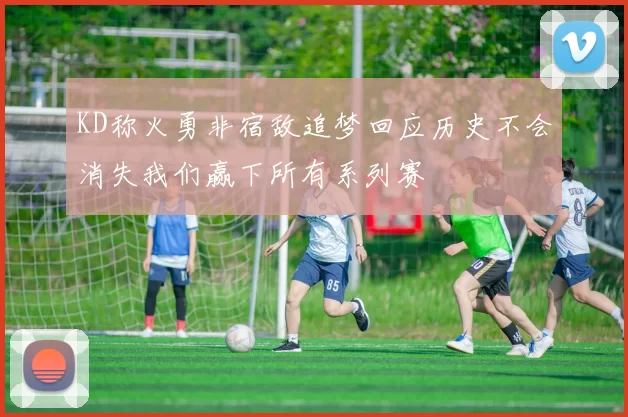 KD称火勇非宿敌追梦回应历史不会消失我们赢下所有系列赛