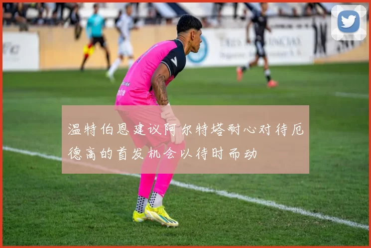 温特伯恩建议阿尔特塔耐心对待厄德高的首发机会以待时而动