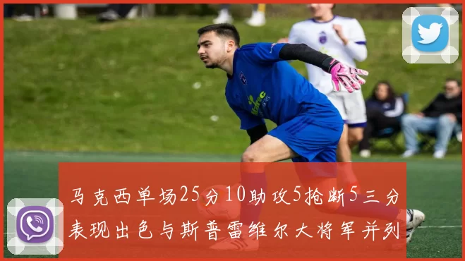 马克西单场25分10助攻5抢断5三分表现出色与斯普雷维尔大将军并列NBA历史第一