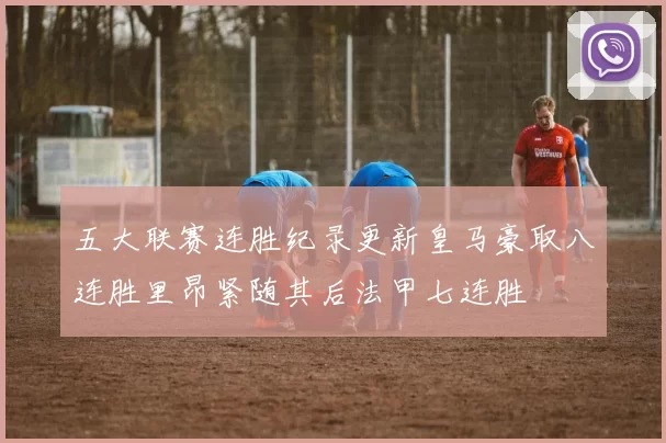 五大联赛连胜纪录更新皇马豪取八连胜里昂紧随其后法甲七连胜