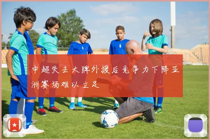 中超失去大牌外援后竞争力下降亚洲赛场难以立足
