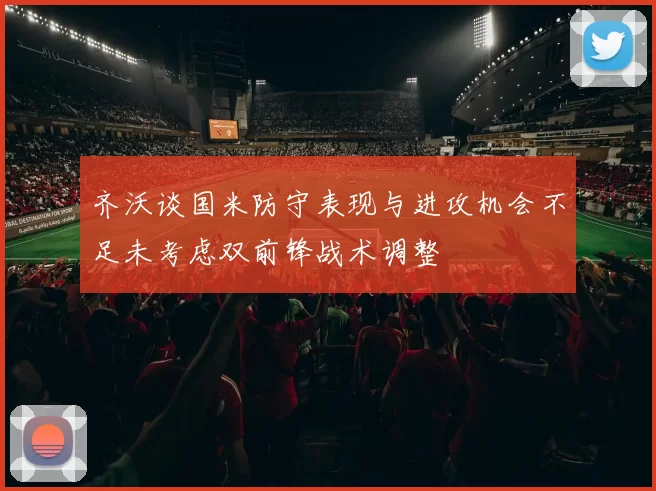 齐沃谈国米防守表现与进攻机会不足未考虑双前锋战术调整