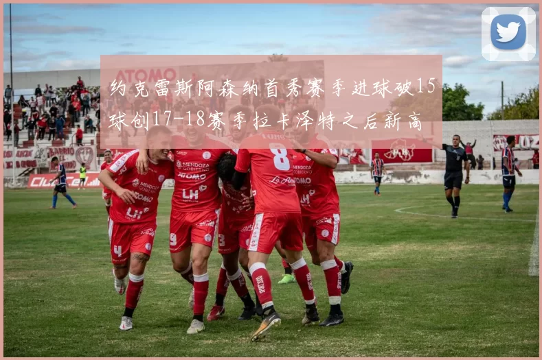 约克雷斯阿森纳首秀赛季进球破15球创17-18赛季拉卡泽特之后新高