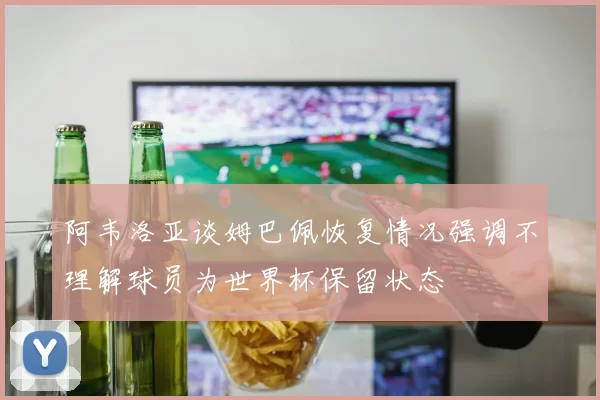 阿韦洛亚谈姆巴佩恢复情况强调不理解球员为世界杯保留状态
