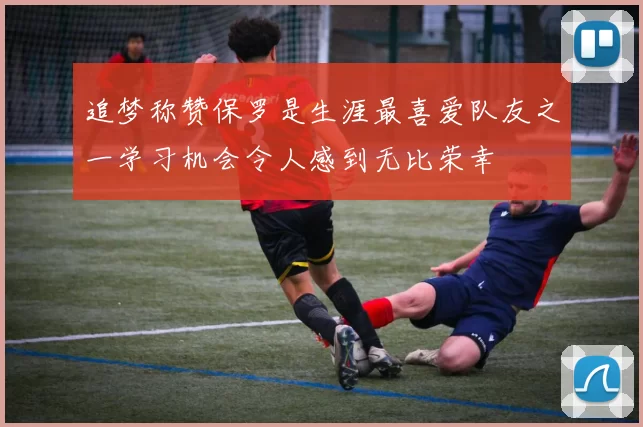 追梦称赞保罗是生涯最喜爱队友之一学习机会令人感到无比荣幸