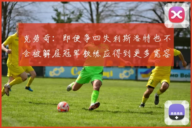 克劳奇：即便争四失利斯洛特也不会被解雇冠军教练应得到更多宽容与理解