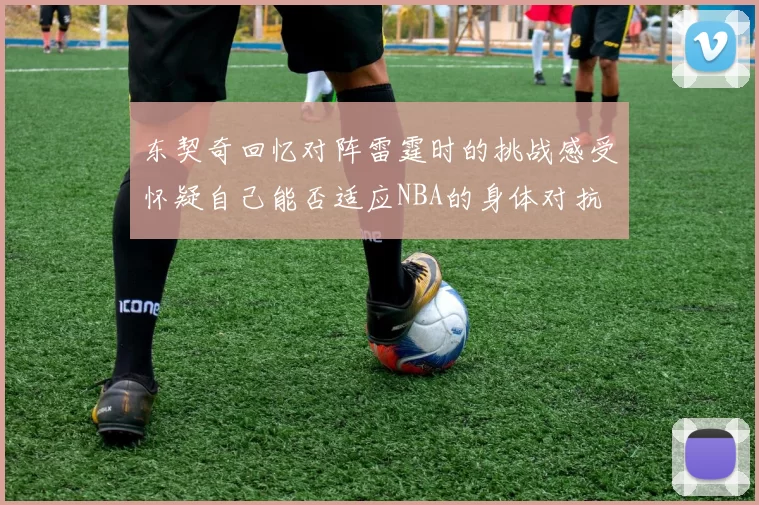 东契奇回忆对阵雷霆时的挑战感受怀疑自己能否适应NBA的身体对抗