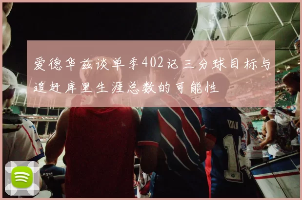 爱德华兹谈单季402记三分球目标与追赶库里生涯总数的可能性
