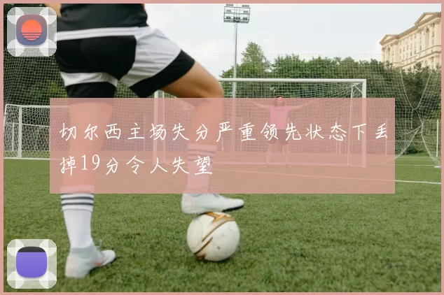切尔西主场失分严重领先状态下丢掉19分令人失望