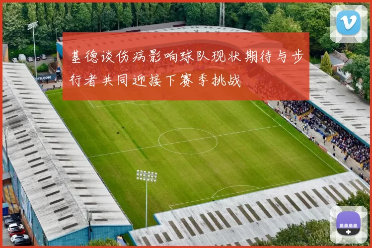 基德谈伤病影响球队现状期待与步行者共同迎接下赛季挑战