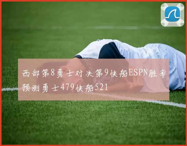 西部第8勇士对决第9快船ESPN胜率预测勇士479快船521