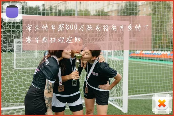 布兰特年薪800万欧或将离开多特下赛季新征程在即