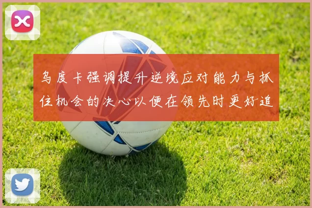 乌度卡强调提升逆境应对能力与抓住机会的决心以便在领先时更好追击对手