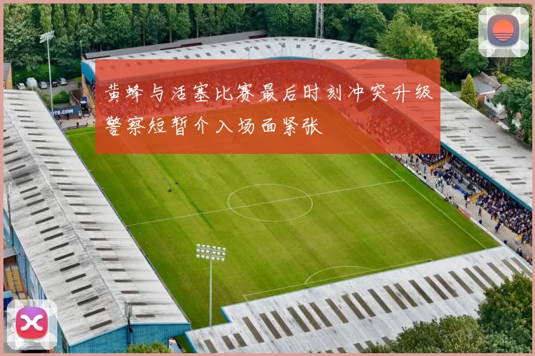 黄蜂与活塞比赛最后时刻冲突升级警察短暂介入场面紧张