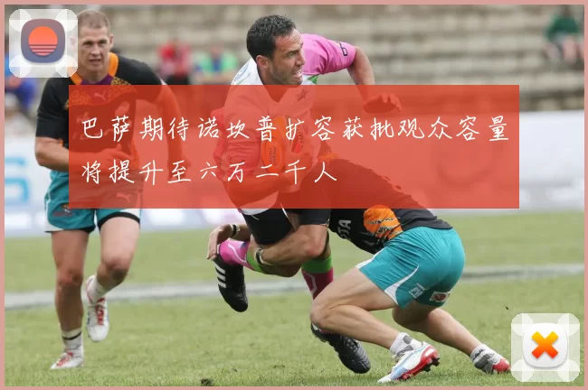 巴萨期待诺坎普扩容获批观众容量将提升至六万二千人