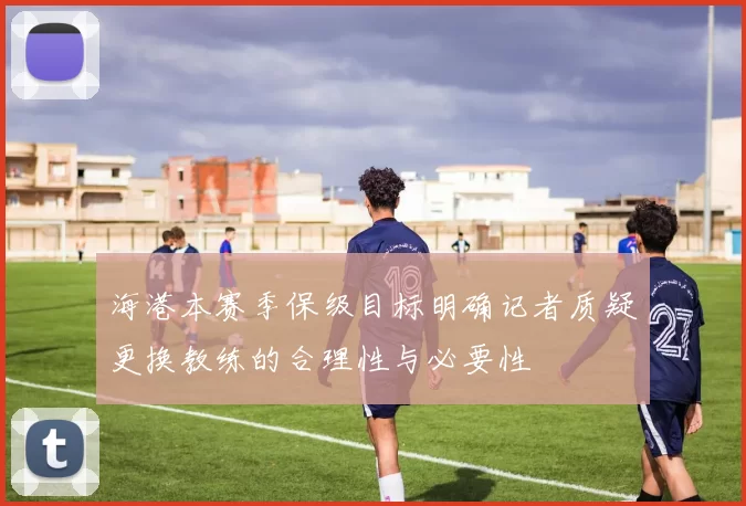 海港本赛季保级目标明确记者质疑更换教练的合理性与必要性